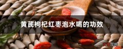 黄芪枸杞红枣泡水喝的功效和禁忌